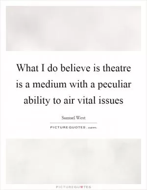 What I do believe is theatre is a medium with a peculiar ability to air vital issues Picture Quote #1