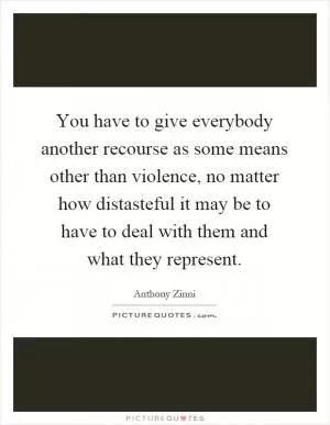You have to give everybody another recourse as some means other than violence, no matter how distasteful it may be to have to deal with them and what they represent Picture Quote #1