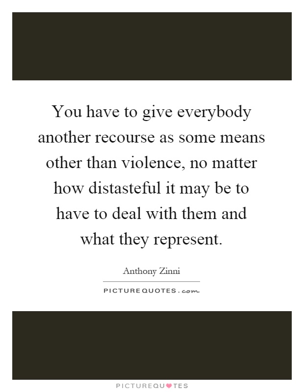 You have to give everybody another recourse as some means other than violence, no matter how distasteful it may be to have to deal with them and what they represent Picture Quote #1