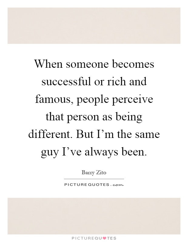 When someone becomes successful or rich and famous, people perceive that person as being different. But I'm the same guy I've always been Picture Quote #1