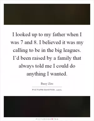 I looked up to my father when I was 7 and 8. I believed it was my calling to be in the big leagues. I’d been raised by a family that always told me I could do anything I wanted Picture Quote #1