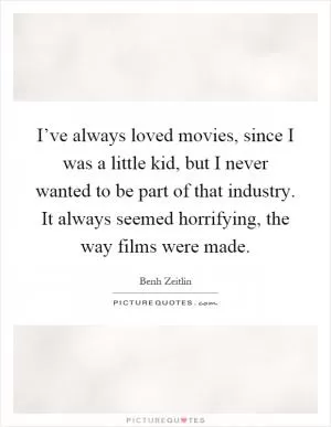 I’ve always loved movies, since I was a little kid, but I never wanted to be part of that industry. It always seemed horrifying, the way films were made Picture Quote #1
