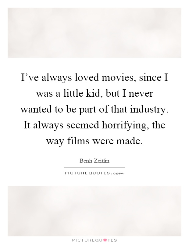 I've always loved movies, since I was a little kid, but I never wanted to be part of that industry. It always seemed horrifying, the way films were made Picture Quote #1