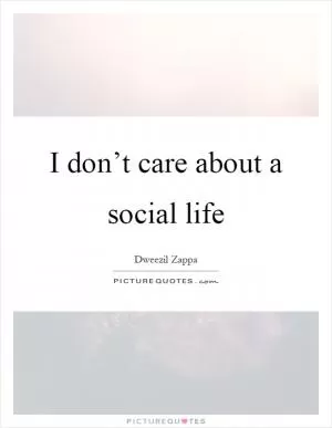 I don’t care about a social life Picture Quote #1