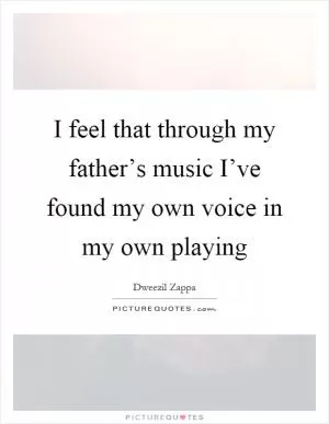 I feel that through my father’s music I’ve found my own voice in my own playing Picture Quote #1