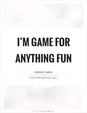 I’m game for anything fun Picture Quote #1
