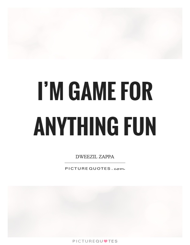 I'm game for anything fun Picture Quote #1