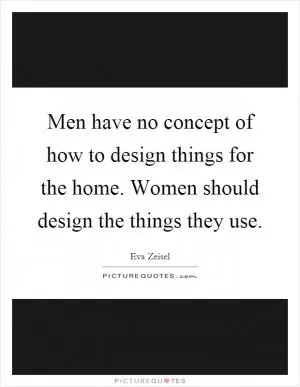 Men have no concept of how to design things for the home. Women should design the things they use Picture Quote #1