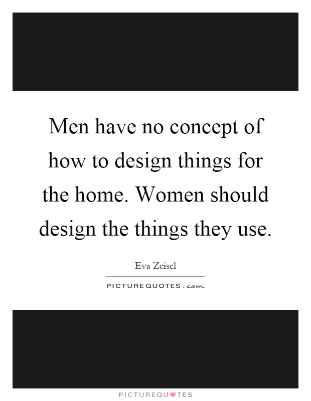 Men have no concept of how to design things for the home. Women should design the things they use Picture Quote #1