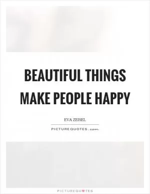 Beautiful things make people happy Picture Quote #1