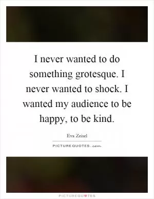 I never wanted to do something grotesque. I never wanted to shock. I wanted my audience to be happy, to be kind Picture Quote #1