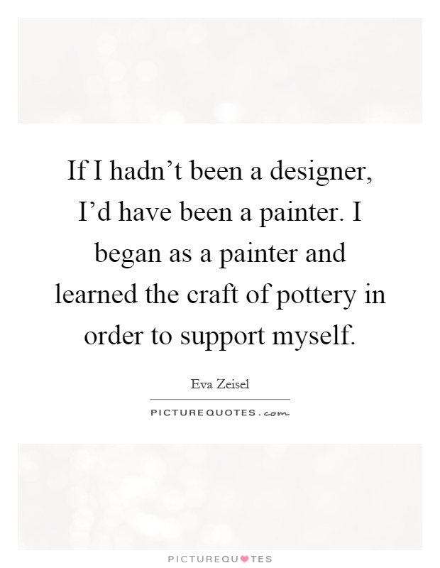 If I hadn't been a designer, I'd have been a painter. I began as a painter and learned the craft of pottery in order to support myself Picture Quote #1