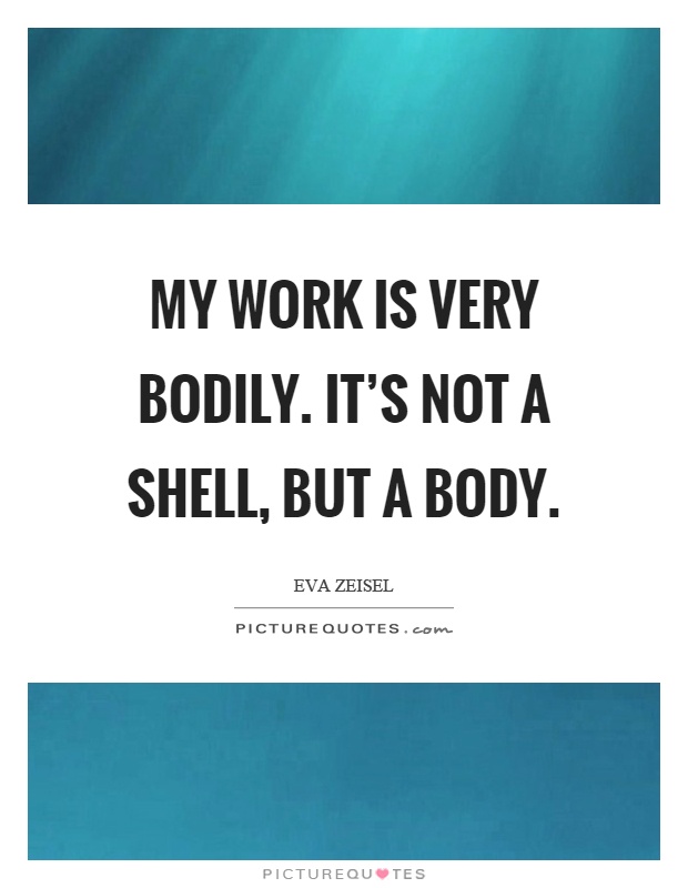 My work is very bodily. It's not a shell, but a body Picture Quote #1