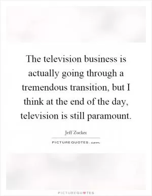 The television business is actually going through a tremendous transition, but I think at the end of the day, television is still paramount Picture Quote #1