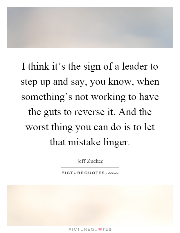 I think it's the sign of a leader to step up and say, you know, when something's not working to have the guts to reverse it. And the worst thing you can do is to let that mistake linger Picture Quote #1