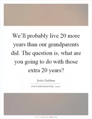 We’ll probably live 20 more years than our grandparents did. The question is, what are you going to do with those extra 20 years? Picture Quote #1