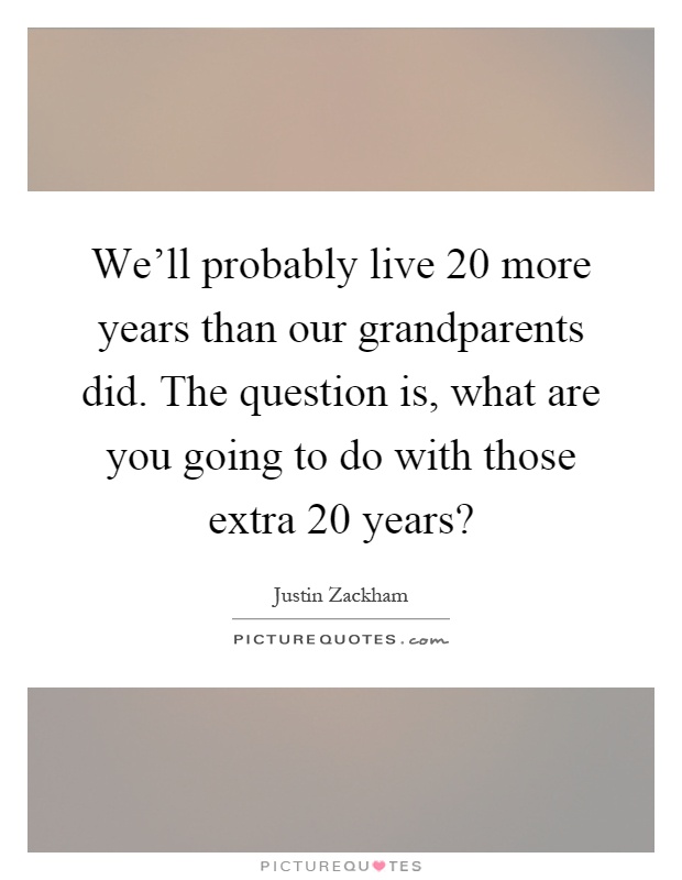 We'll probably live 20 more years than our grandparents did. The question is, what are you going to do with those extra 20 years? Picture Quote #1