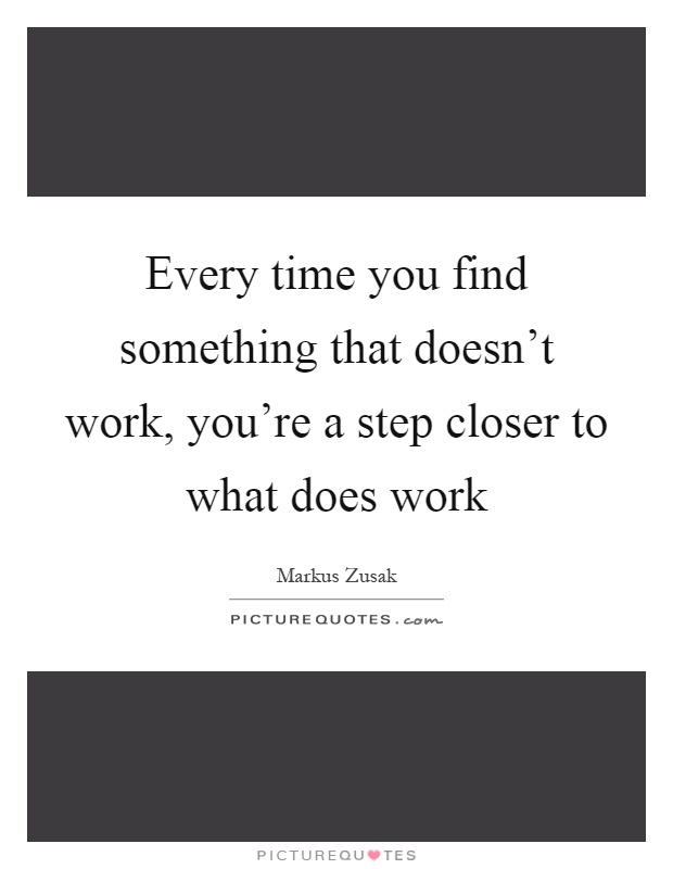 Every time you find something that doesn't work, you're a step closer to what does work Picture Quote #1