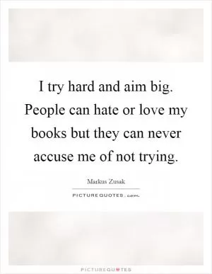 I try hard and aim big. People can hate or love my books but they can never accuse me of not trying Picture Quote #1