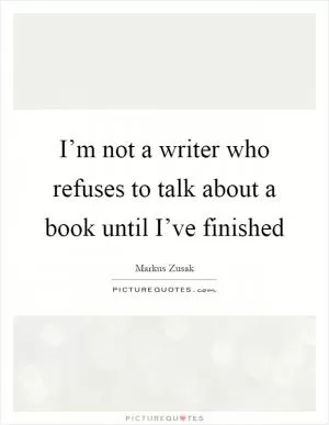 I’m not a writer who refuses to talk about a book until I’ve finished Picture Quote #1
