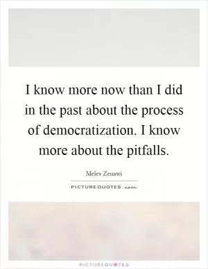 I know more now than I did in the past about the process of democratization. I know more about the pitfalls Picture Quote #1