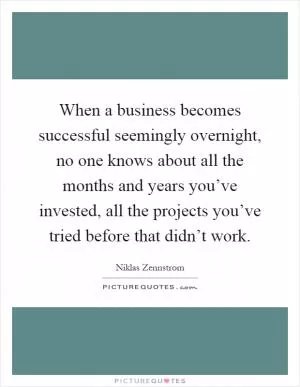 When a business becomes successful seemingly overnight, no one knows about all the months and years you’ve invested, all the projects you’ve tried before that didn’t work Picture Quote #1