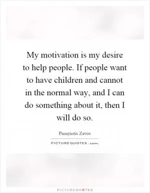 My motivation is my desire to help people. If people want to have children and cannot in the normal way, and I can do something about it, then I will do so Picture Quote #1