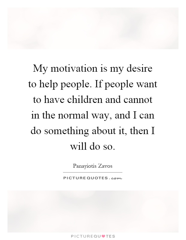 My motivation is my desire to help people. If people want to have children and cannot in the normal way, and I can do something about it, then I will do so Picture Quote #1