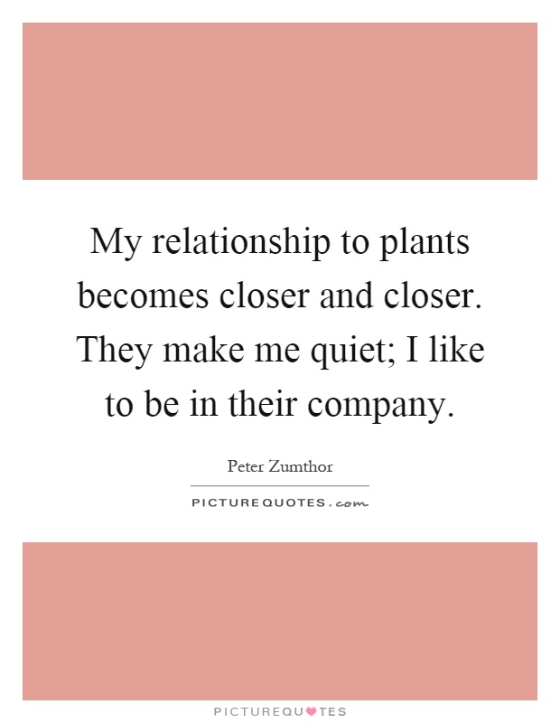 My relationship to plants becomes closer and closer. They make me quiet; I like to be in their company Picture Quote #1