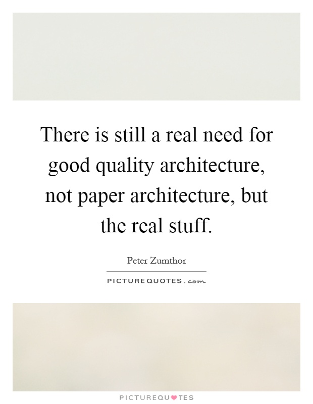 There is still a real need for good quality architecture, not paper architecture, but the real stuff Picture Quote #1