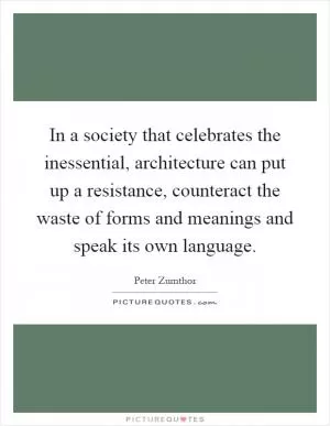 In a society that celebrates the inessential, architecture can put up a resistance, counteract the waste of forms and meanings and speak its own language Picture Quote #1