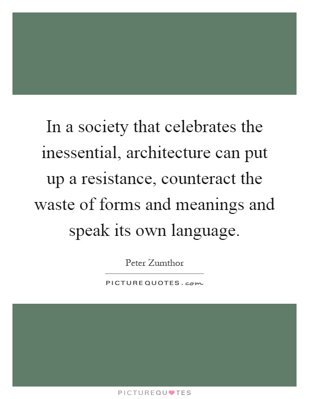 In a society that celebrates the inessential, architecture can put up a resistance, counteract the waste of forms and meanings and speak its own language Picture Quote #1