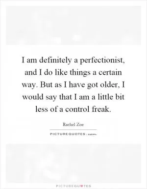 I am definitely a perfectionist, and I do like things a certain way. But as I have got older, I would say that I am a little bit less of a control freak Picture Quote #1