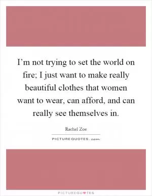 I’m not trying to set the world on fire; I just want to make really beautiful clothes that women want to wear, can afford, and can really see themselves in Picture Quote #1
