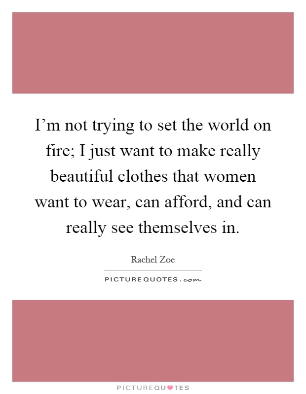 I'm not trying to set the world on fire; I just want to make really beautiful clothes that women want to wear, can afford, and can really see themselves in Picture Quote #1