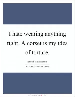 I hate wearing anything tight. A corset is my idea of torture Picture Quote #1