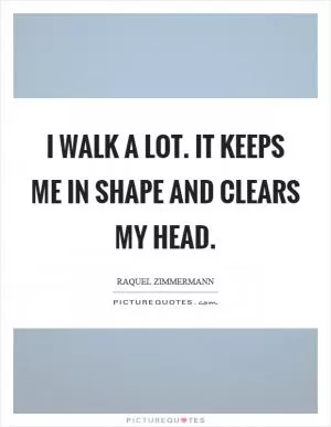 I walk a lot. It keeps me in shape and clears my head Picture Quote #1