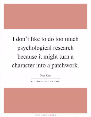 I don’t like to do too much psychological research because it might turn a character into a patchwork Picture Quote #1
