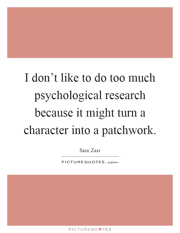 I don't like to do too much psychological research because it might turn a character into a patchwork Picture Quote #1