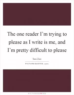 The one reader I’m trying to please as I write is me, and I’m pretty difficult to please Picture Quote #1
