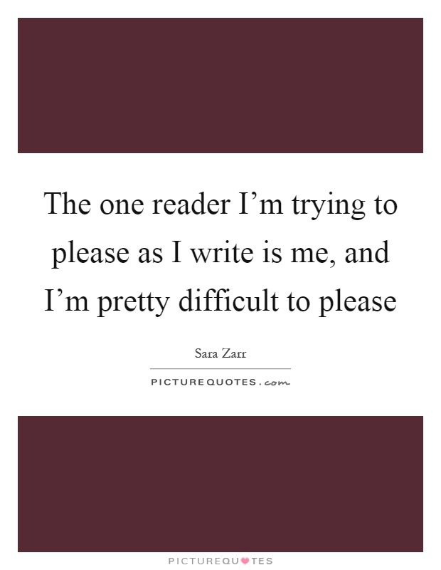 The one reader I'm trying to please as I write is me, and I'm pretty difficult to please Picture Quote #1