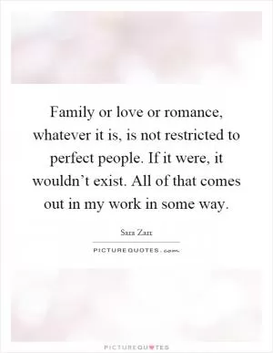 Family or love or romance, whatever it is, is not restricted to perfect people. If it were, it wouldn’t exist. All of that comes out in my work in some way Picture Quote #1