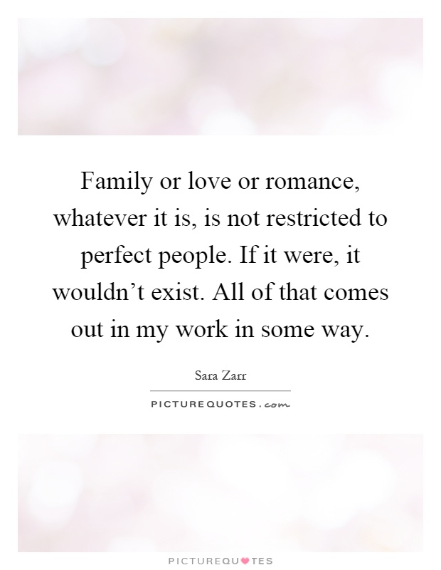 Family or love or romance, whatever it is, is not restricted to perfect people. If it were, it wouldn't exist. All of that comes out in my work in some way Picture Quote #1