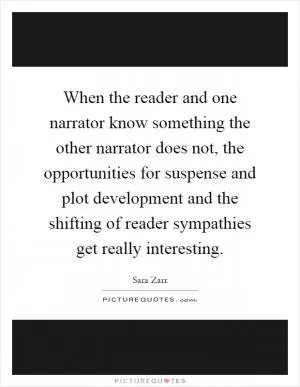 When the reader and one narrator know something the other narrator does not, the opportunities for suspense and plot development and the shifting of reader sympathies get really interesting Picture Quote #1