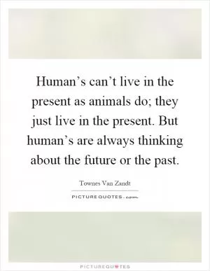 Human’s can’t live in the present as animals do; they just live in the present. But human’s are always thinking about the future or the past Picture Quote #1
