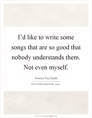 I’d like to write some songs that are so good that nobody understands them. Not even myself Picture Quote #1