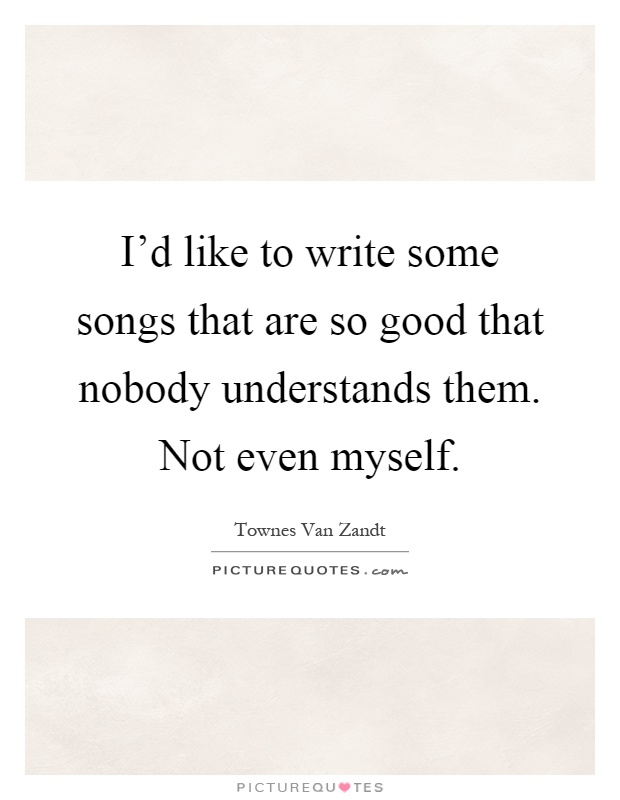 I'd like to write some songs that are so good that nobody understands them. Not even myself Picture Quote #1