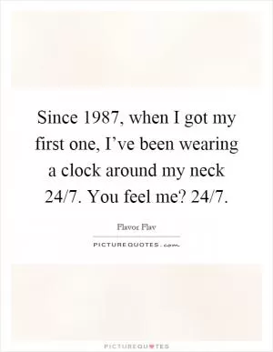 Since 1987, when I got my first one, I’ve been wearing a clock around my neck 24/7. You feel me? 24/7 Picture Quote #1