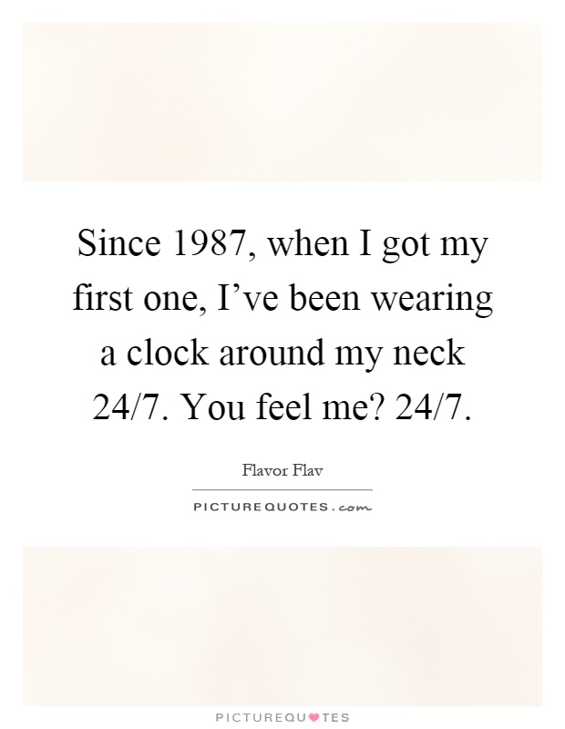 Since 1987, when I got my first one, I've been wearing a clock around my neck 24/7. You feel me? 24/7 Picture Quote #1
