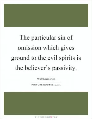 The particular sin of omission which gives ground to the evil spirits is the believer’s passivity Picture Quote #1